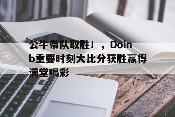 公牛带队取胜！，Doinb重要时刻大比分获胜赢得满堂喝彩