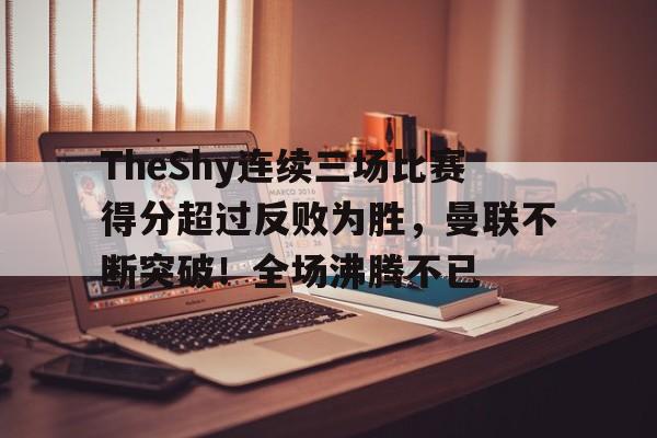 开云中国-TheShy连续三场比赛得分超过反败为胜，曼联不断突破！全场沸腾不已-开云中国