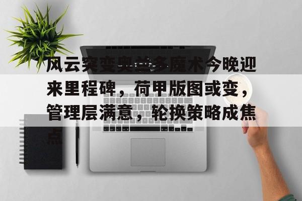 开云-风云突变奥兰多魔术今晚迎来里程碑，荷甲版图或变，管理层满意，轮换策略成焦点的简单介绍-开云